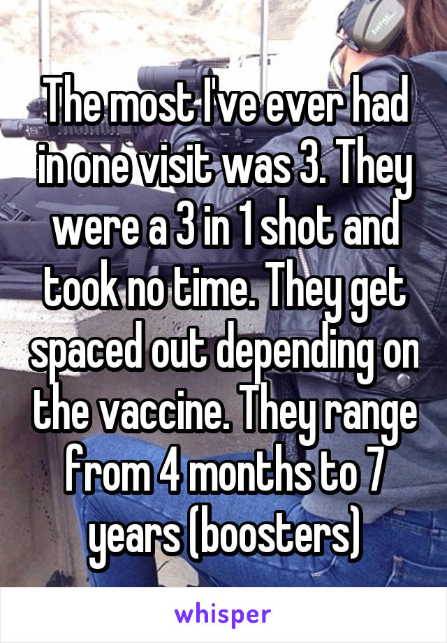 The most I've ever had in one visit was 3. They were a 3 in 1 shot and took no time. They get spaced out depending on the vaccine. They range from 4 months to 7 years (boosters)