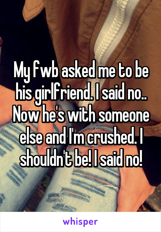 My fwb asked me to be his girlfriend. I said no.. Now he's with someone else and I'm crushed. I shouldn't be! I said no!