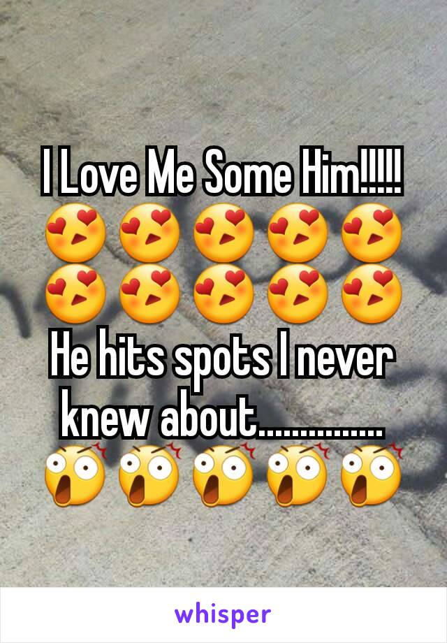 I Love Me Some Him!!!!! 😍😍😍😍😍😍😍😍😍😍He hits spots I never knew about............... 😲😲😲😲😲