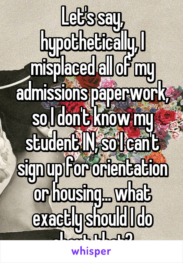 Let's say, hypothetically, I misplaced all of my admissions paperwork, so I don't know my student IN, so I can't sign up for orientation or housing... what exactly should I do about that?