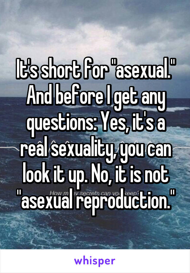 It's short for "asexual." And before I get any questions: Yes, it's a real sexuality, you can look it up. No, it is not "asexual reproduction."