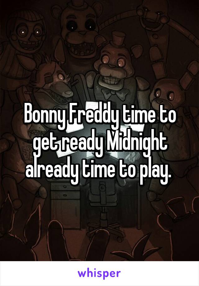 Bonny Freddy time to get ready Midnight already time to play. 