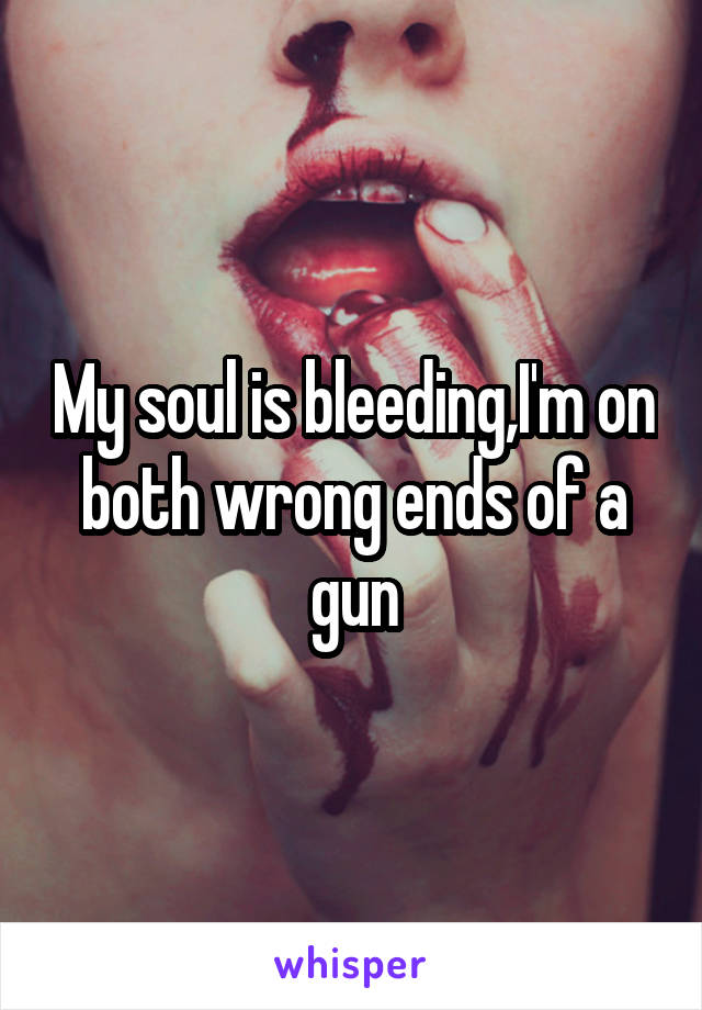 My soul is bleeding,I'm on both wrong ends of a gun