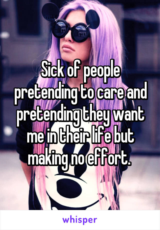 Sick of people pretending to care and pretending they want me in their life but making no effort. 