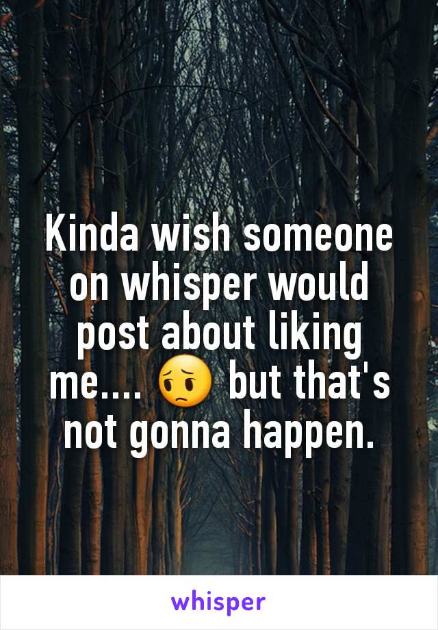 Kinda wish someone on whisper would post about liking  me.... 😔 but that's not gonna happen.