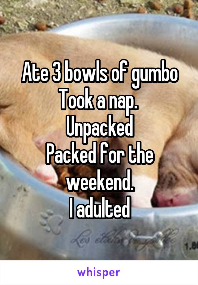 Ate 3 bowls of gumbo
Took a nap. 
Unpacked
Packed for the weekend.
I adulted