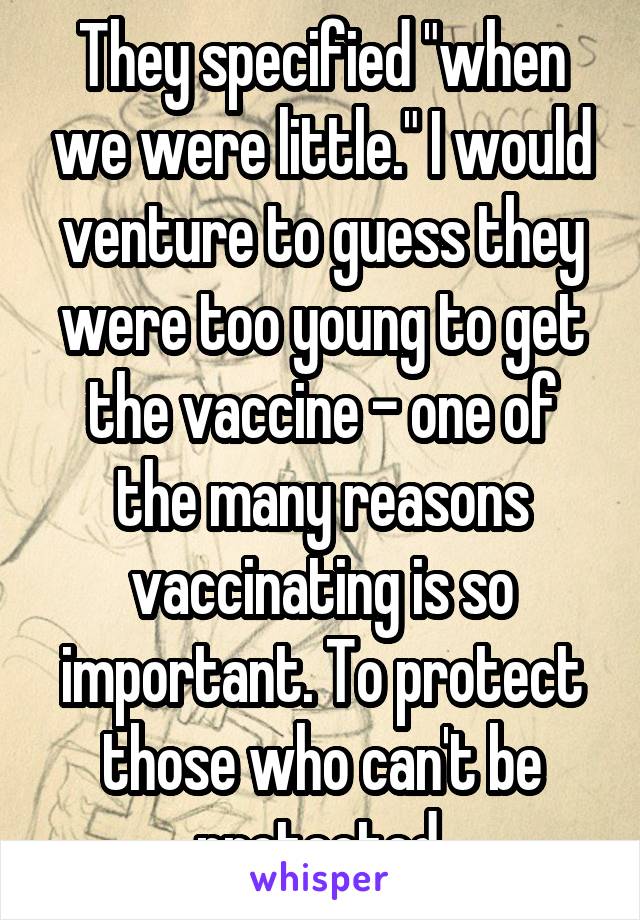 They specified "when we were little." I would venture to guess they were too young to get the vaccine - one of the many reasons vaccinating is so important. To protect those who can't be protected.