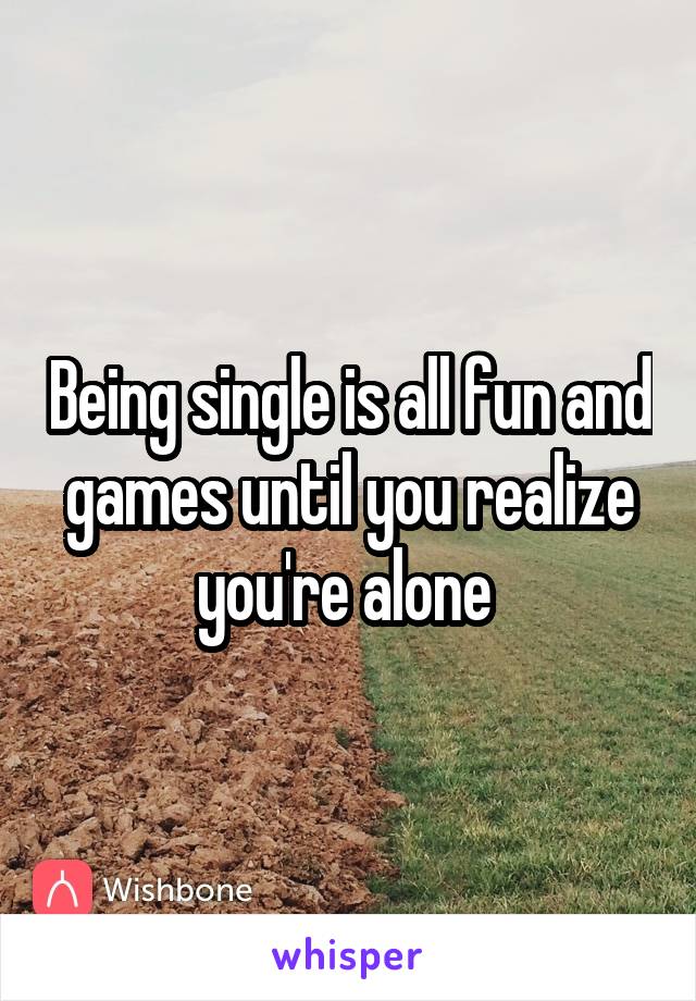 Being single is all fun and games until you realize you're alone 