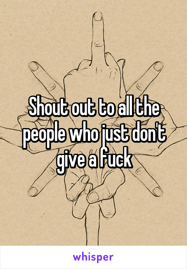 Shout out to all the people who just don't give a fuck