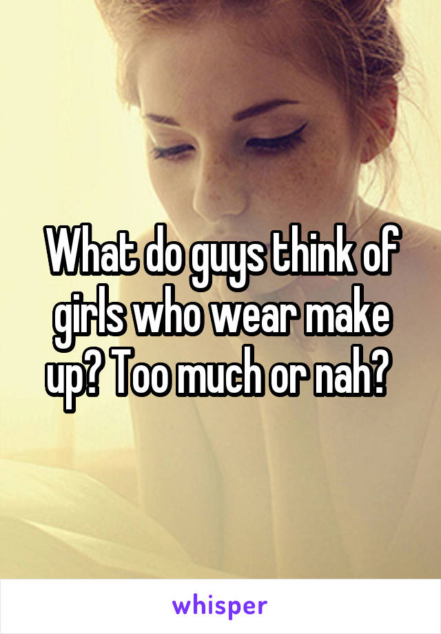 What do guys think of girls who wear make up? Too much or nah? 