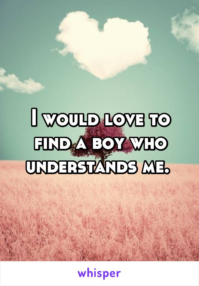 I would love to find a boy who understands me. 