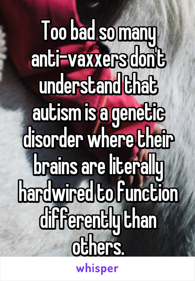 Too bad so many anti-vaxxers don't understand that autism is a genetic disorder where their brains are literally hardwired to function differently than others.