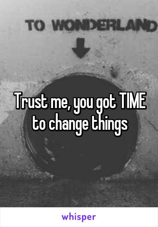 Trust me, you got TIME to change things