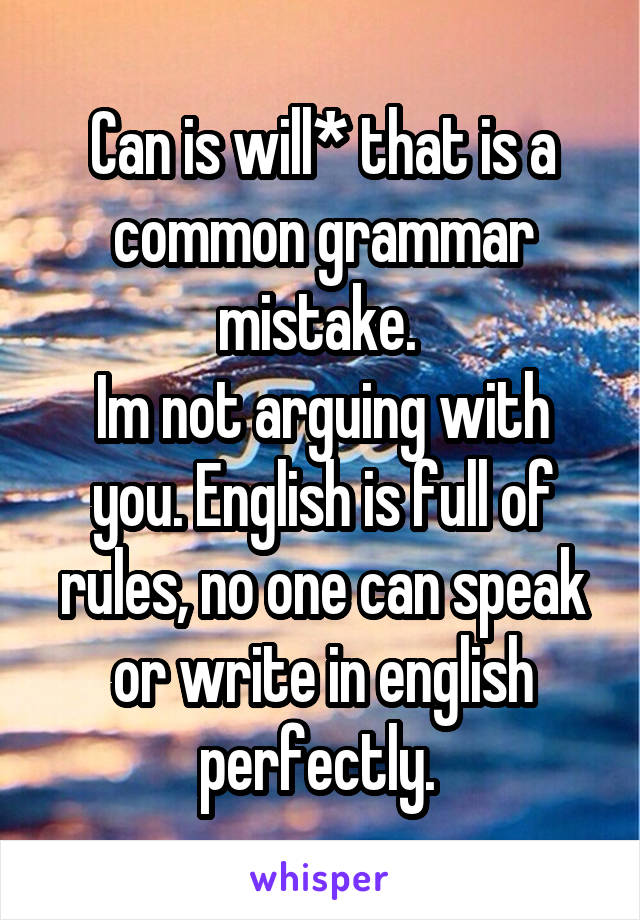 Can is will* that is a common grammar mistake. 
Im not arguing with you. English is full of rules, no one can speak or write in english perfectly. 