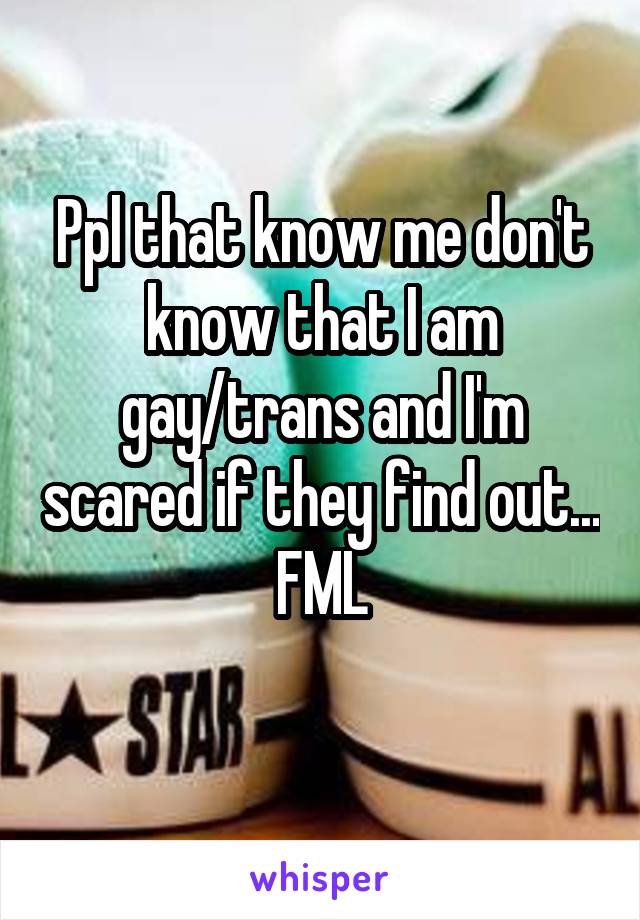 Ppl that know me don't know that I am gay/trans and I'm scared if they find out... FML
