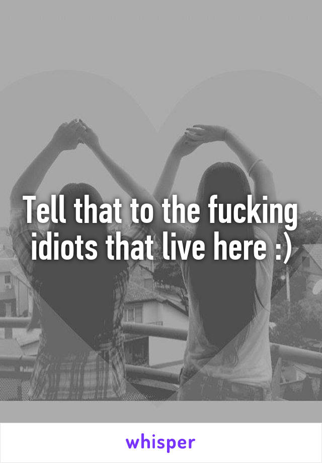 Tell that to the fucking idiots that live here :)