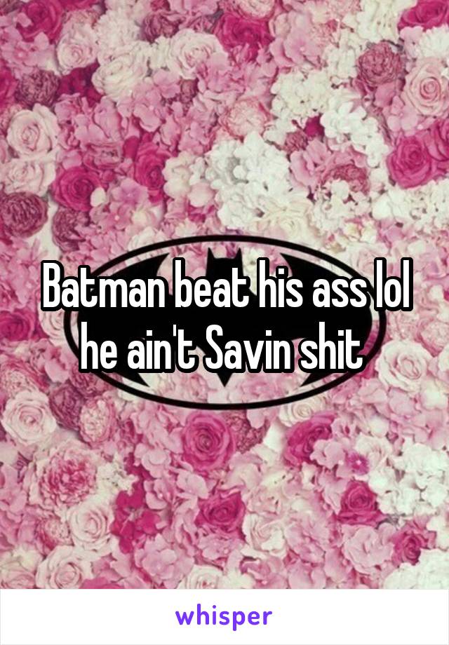 Batman beat his ass lol he ain't Savin shit 