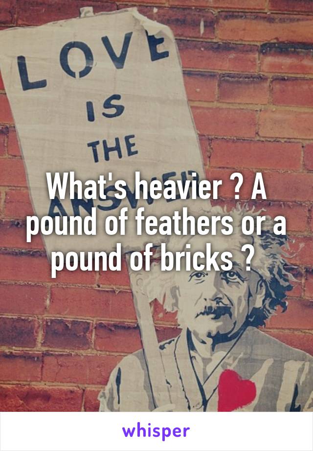 What's heavier ? A pound of feathers or a pound of bricks ? 