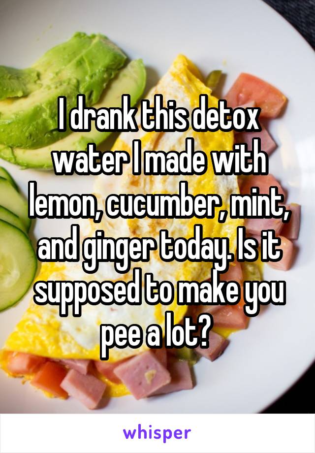 I drank this detox water I made with lemon, cucumber, mint, and ginger today. Is it supposed to make you pee a lot? 