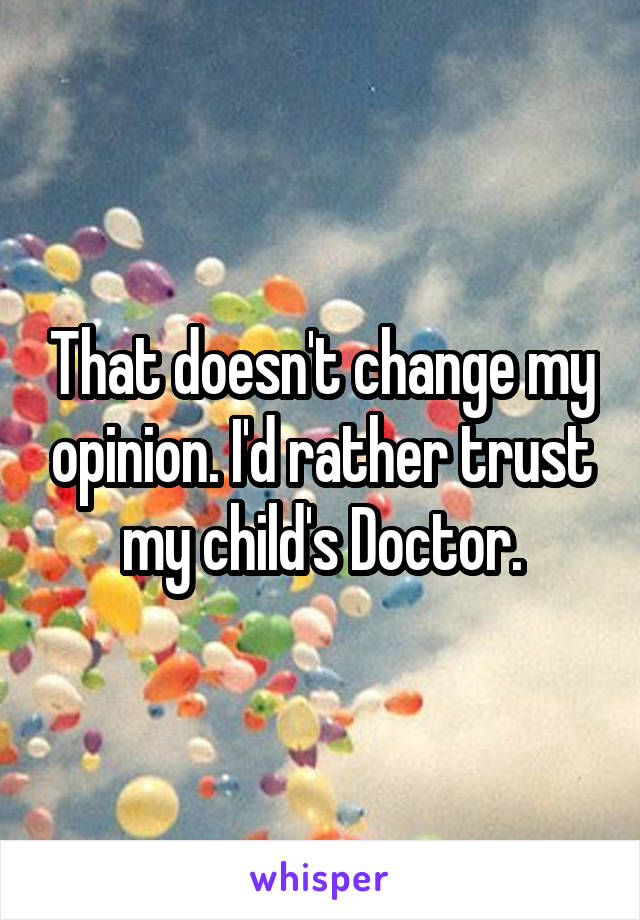 That doesn't change my opinion. I'd rather trust my child's Doctor.