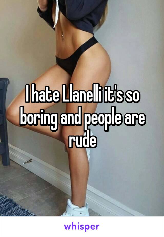 I hate Llanelli it's so boring and people are rude