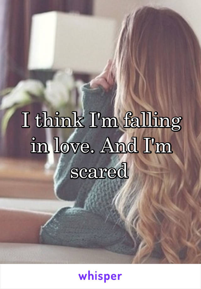 I think I'm falling in love. And I'm scared 