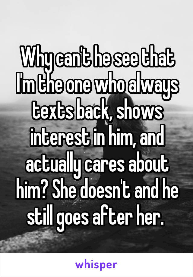 Why can't he see that I'm the one who always texts back, shows interest in him, and actually cares about him? She doesn't and he still goes after her. 