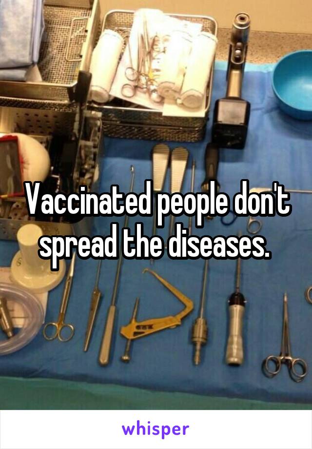 Vaccinated people don't spread the diseases. 