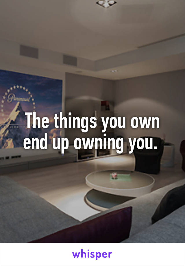 The things you own end up owning you. 