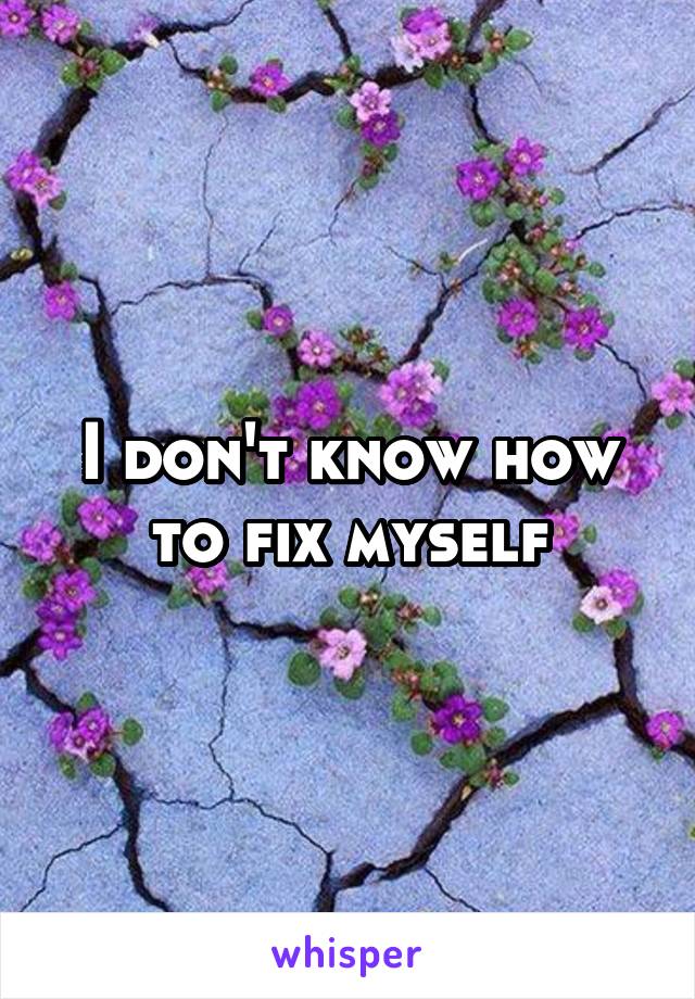 I don't know how to fix myself