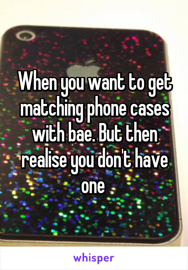 When you want to get matching phone cases with bae. But then realise you don't have one 