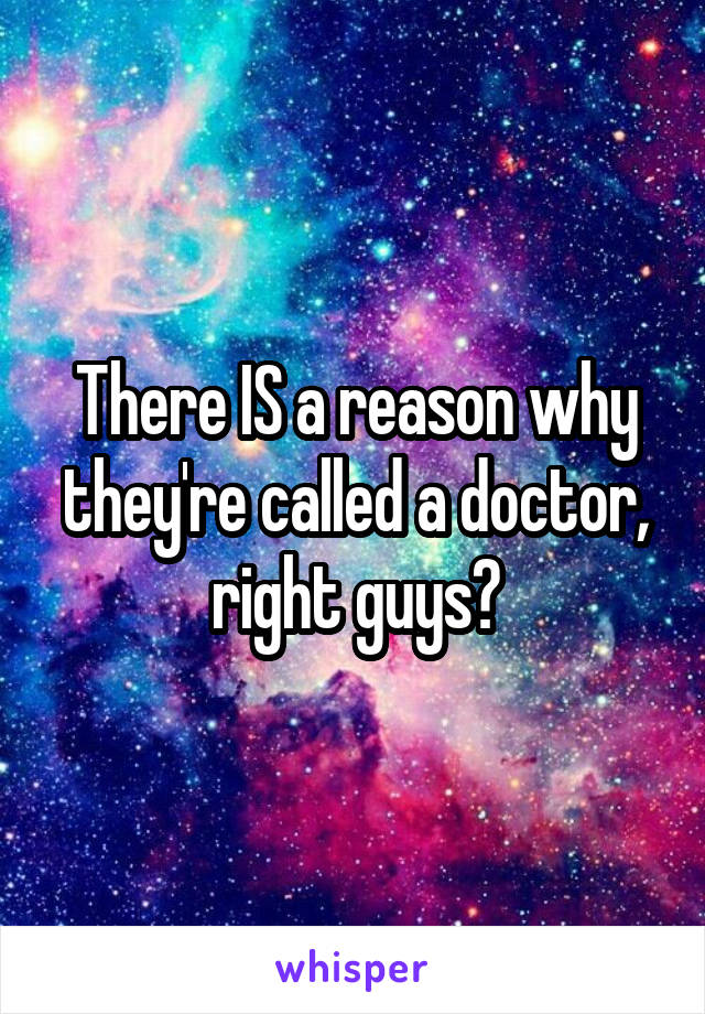 There IS a reason why they're called a doctor, right guys?