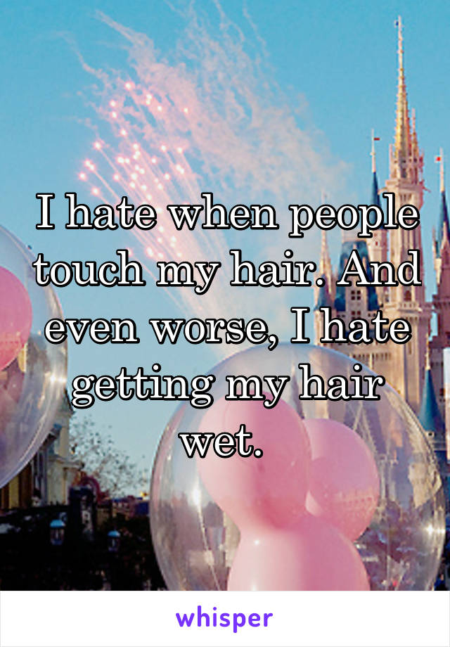 I hate when people touch my hair. And even worse, I hate getting my hair wet. 