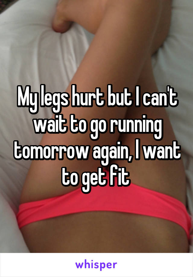 My legs hurt but I can't wait to go running tomorrow again, I want to get fit 