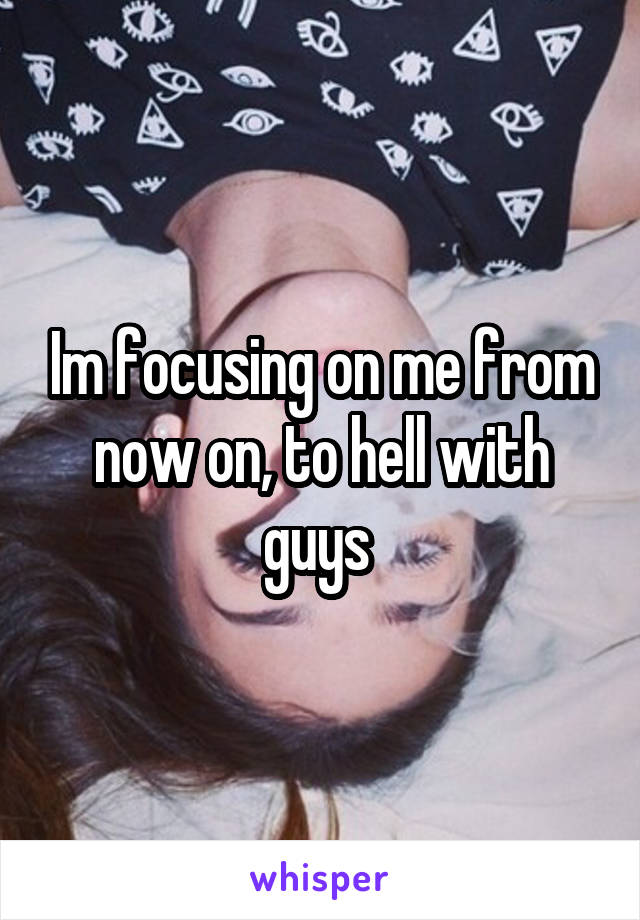 Im focusing on me from now on, to hell with guys 