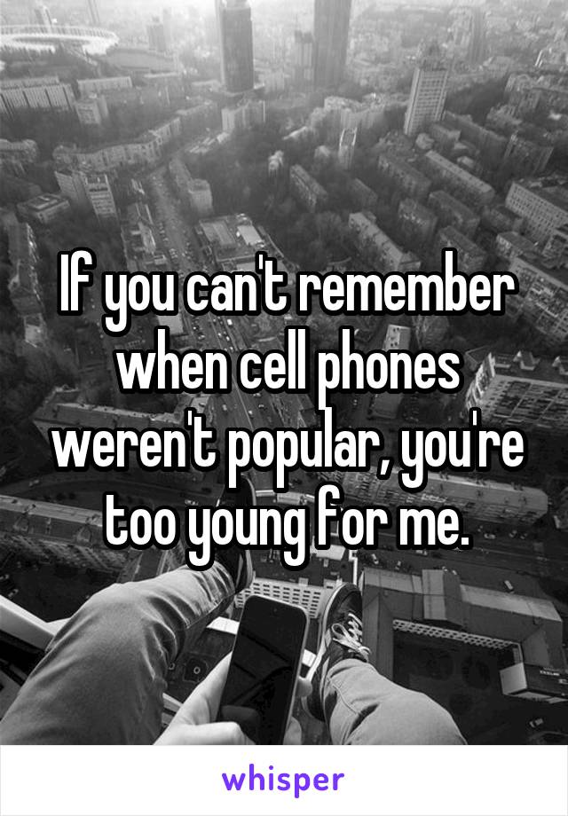 If you can't remember when cell phones weren't popular, you're too young for me.