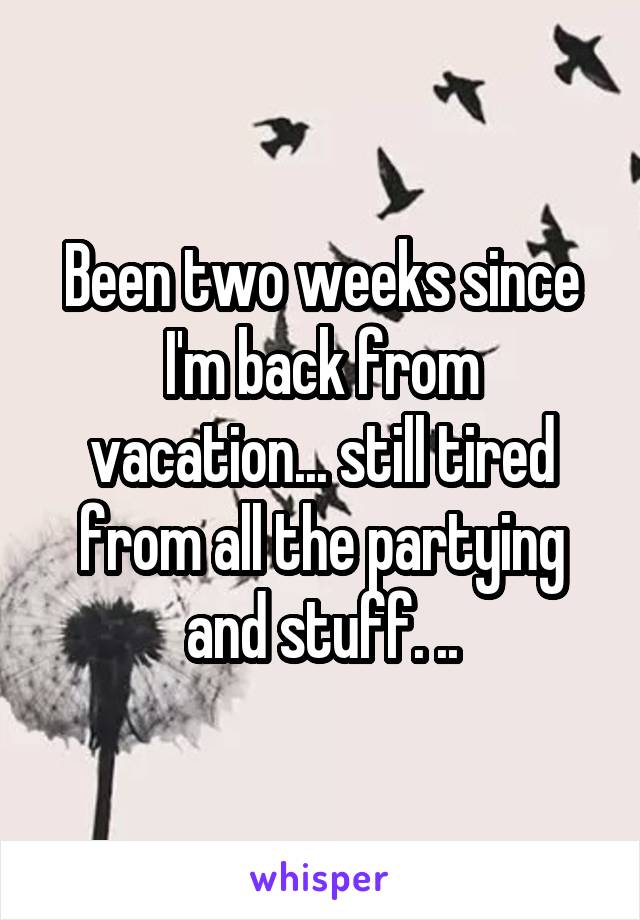 Been two weeks since I'm back from vacation... still tired from all the partying and stuff. ..