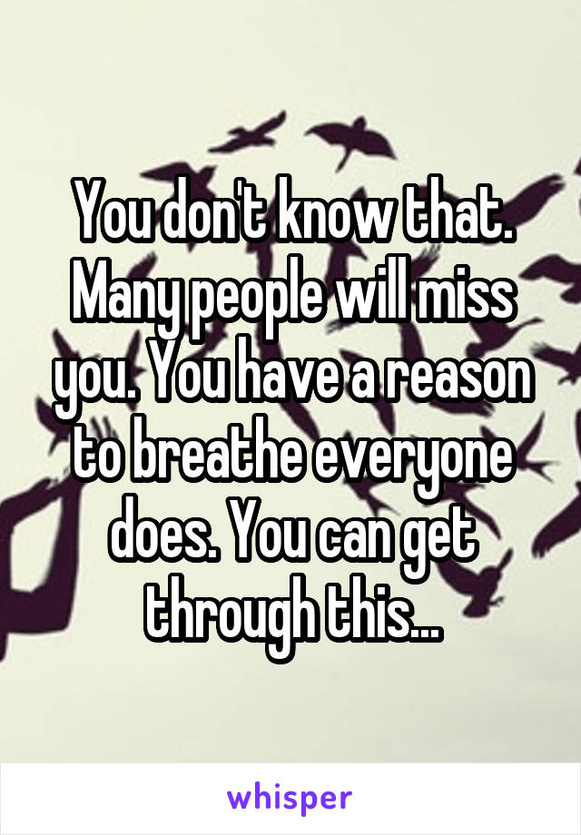 You don't know that. Many people will miss you. You have a reason to breathe everyone does. You can get through this...