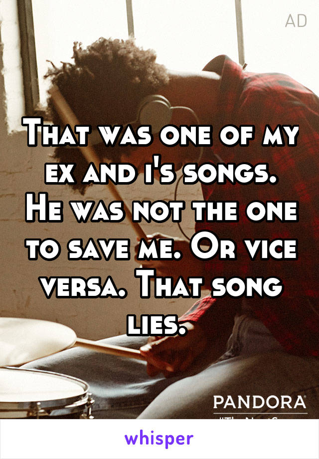 That was one of my ex and i's songs. He was not the one to save me. Or vice versa. That song lies. 