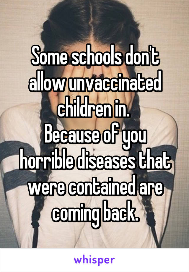 Some schools don't allow unvaccinated children in. 
Because of you horrible diseases that were contained are coming back.