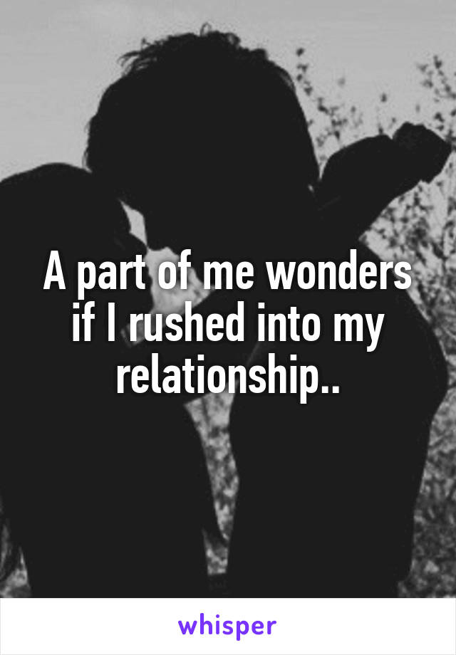 A part of me wonders if I rushed into my relationship..