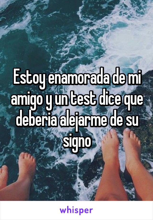 Estoy enamorada de mi amigo y un test dice que deberia alejarme de su signo