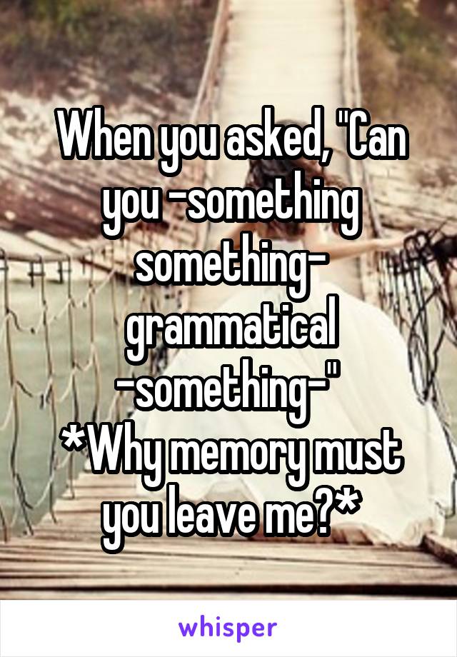 When you asked, "Can you -something something- grammatical -something-" 
*Why memory must you leave me?*