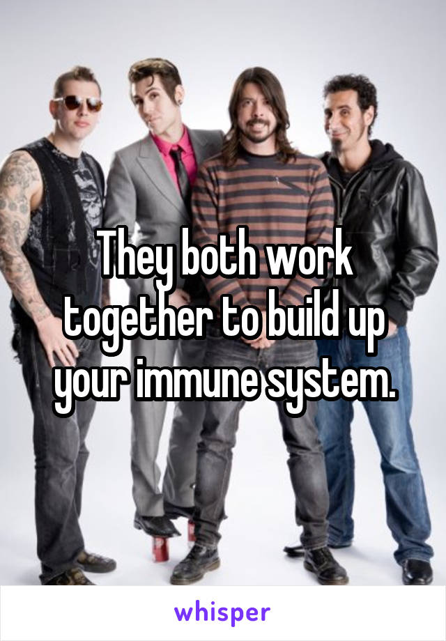 They both work together to build up your immune system.