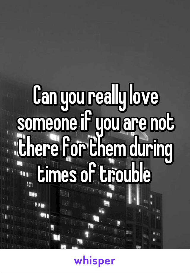 Can you really love someone if you are not there for them during times of trouble 