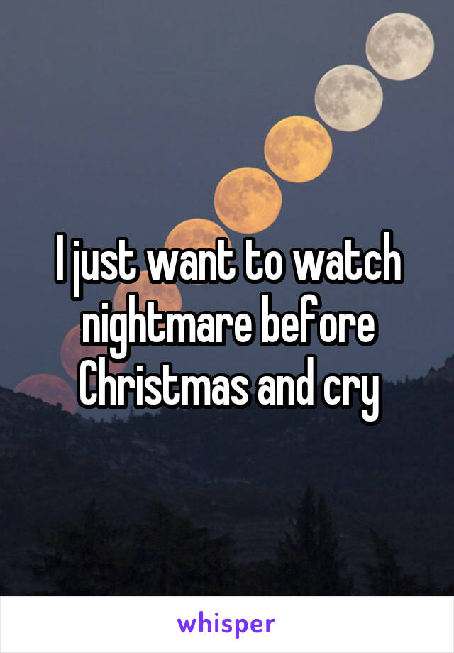 I just want to watch nightmare before Christmas and cry