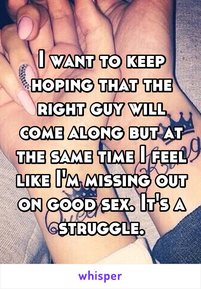 I want to keep hoping that the right guy will come along but at the same time I feel like I'm missing out on good sex. It's a struggle.