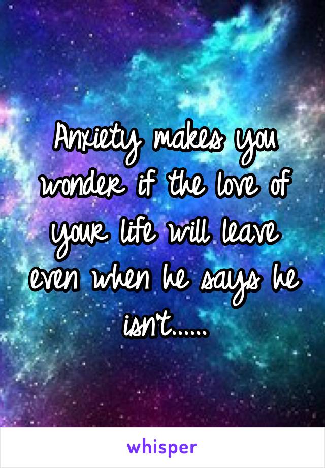 Anxiety makes you wonder if the love of your life will leave even when he says he isn't......