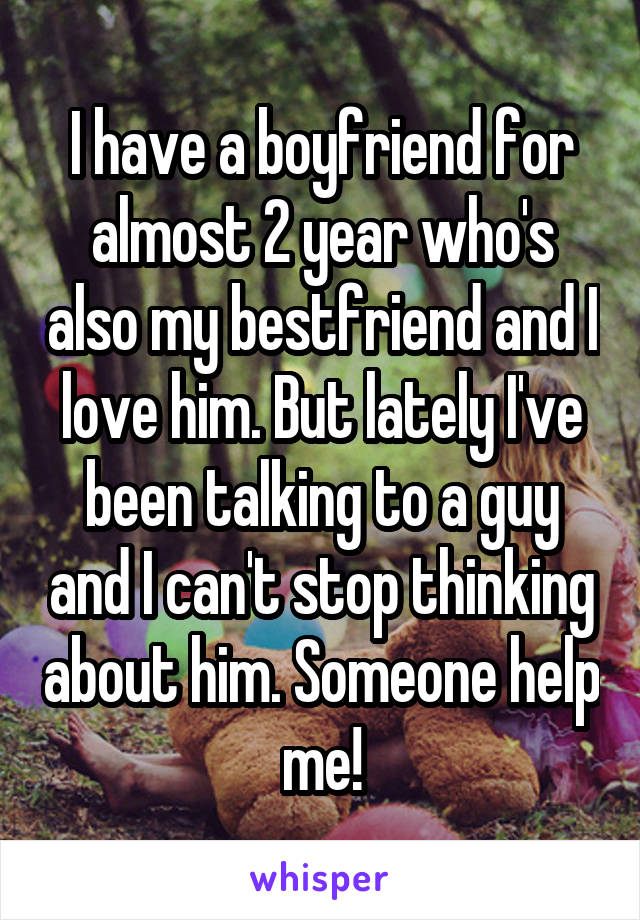 I have a boyfriend for almost 2 year who's also my bestfriend and I love him. But lately I've been talking to a guy and I can't stop thinking about him. Someone help me!