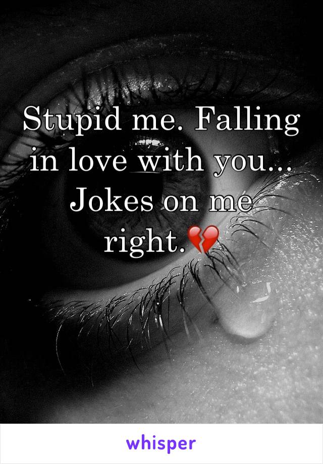 Stupid me. Falling in love with you... Jokes on me right.💔